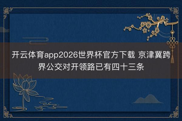开云体育app2026世界杯官方下载 京津冀跨界公交对开领路已有四十三条