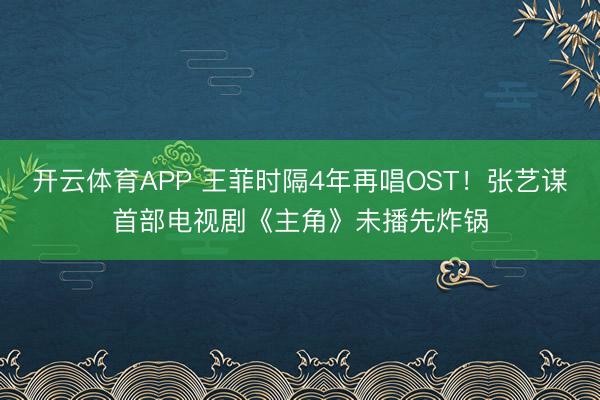 开云体育APP 王菲时隔4年再唱OST！张艺谋首部电视剧《主角》未播先炸锅