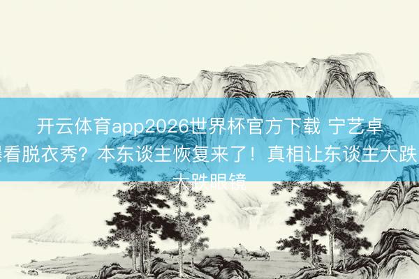 开云体育app2026世界杯官方下载 宁艺卓被曝看脱衣秀？本东谈主恢复来了！真相让东谈主大跌眼镜