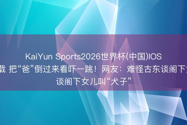 KaiYun Sports2026世界杯(中国)IOS/安卓官方下载 把“爸”倒过来看吓一跳！网友：难怪古东谈阁下女儿叫“犬子”
