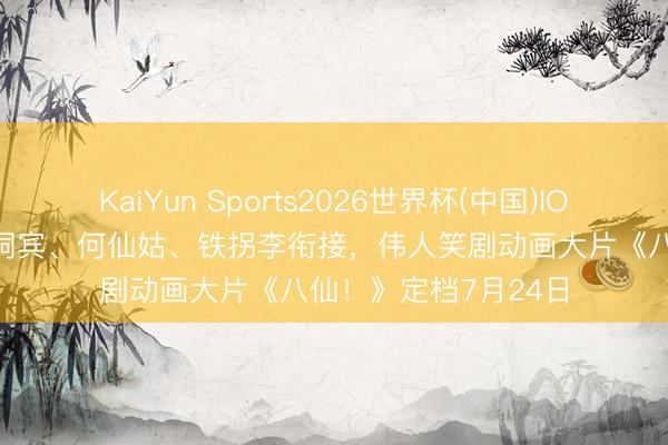 KaiYun Sports2026世界杯(中国)IOS/安卓官方下载 吕洞宾、何仙姑、铁拐李衔接，伟人笑剧动画大片《八仙！》定档7月24日