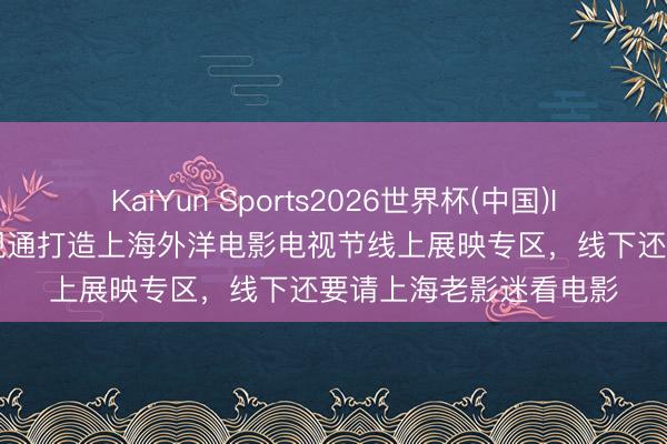 KaiYun Sports2026世界杯(中国)IOS/安卓官方下载 百视通打造上海外洋电影电视节线上展映专区，线下还要请上海老影迷看电影