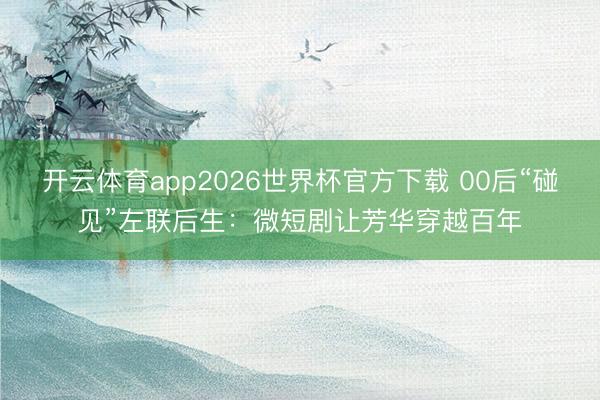 开云体育app2026世界杯官方下载 00后“碰见”左联后生：微短剧让芳华穿越百年