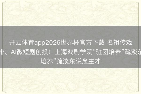开云体育app2026世界杯官方下载 名祖传戏、经典复排、AI微短剧创投！上海戏剧学院“驻团培养”疏淡东说念主才