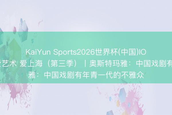 KaiYun Sports2026世界杯(中国)IOS/安卓官方下载 爱艺术 爱上海（第三季）丨奥斯特玛雅：中国戏剧有年青一代的不雅众