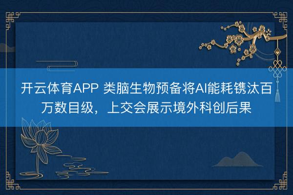 开云体育APP 类脑生物预备将AI能耗镌汰百万数目级,上交会展示境外科创后果