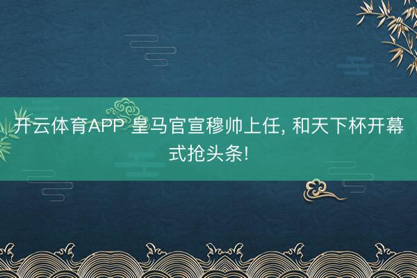 开云体育APP 皇马官宣穆帅上任, 和天下杯开幕式抢头条!