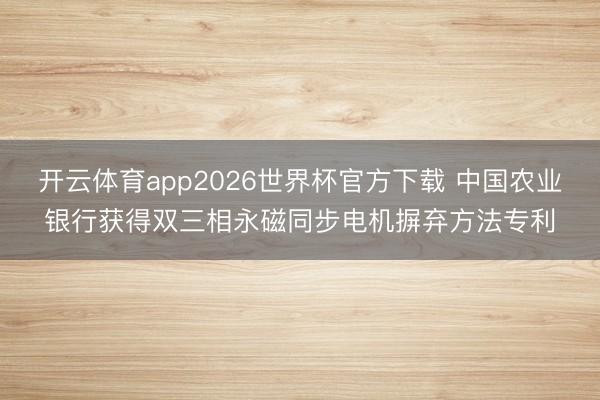 开云体育app2026世界杯官方下载 中国农业银行获得双三相永磁同步电机摒弃方法专利