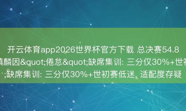 开云体育app2026世界杯官方下载 总决赛54.8%射中率却落第! 张镇麟因"倦怠"缺席集训: 三分仅30%+世初赛低迷, 适配度存疑