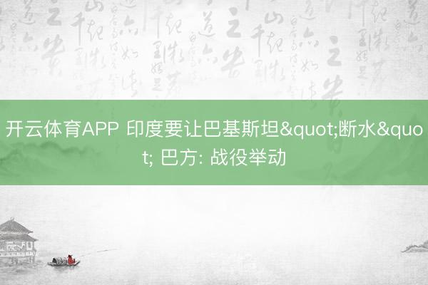 开云体育APP 印度要让巴基斯坦"断水" 巴方: 战役举动