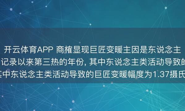 开云体育APP 商榷显现巨匠变暖主因是东说念主类活动， 2025年是有记录以来第三热的年份， 其中东说念主类活动导致的巨匠变暖幅度为1.37摄氏度