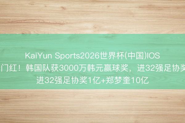 KaiYun Sports2026世界杯(中国)IOS/安卓官方下载 开门红！韩国队获3000万韩元赢球奖，进32强足协奖1亿+郑梦奎10亿