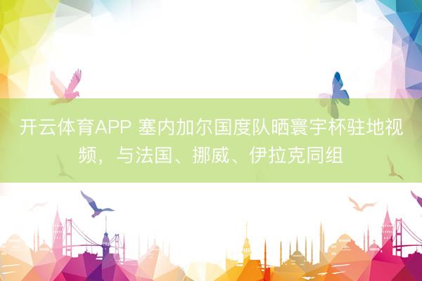 开云体育APP 塞内加尔国度队晒寰宇杯驻地视频，与法国、挪威、伊拉克同组