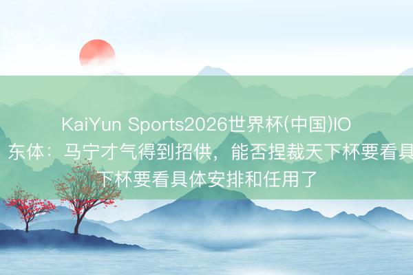KaiYun Sports2026世界杯(中国)IOS/安卓官方下载 东体：马宁才气得到招供，能否捏裁天下杯要看具体安排和任用了