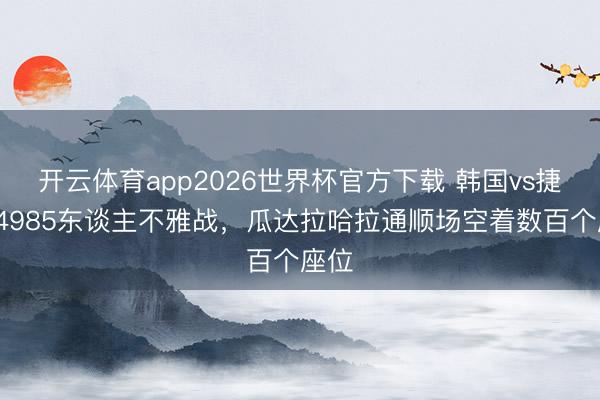 开云体育app2026世界杯官方下载 韩国vs捷克44985东谈主不雅战，瓜达拉哈拉通顺场空着数百个座位