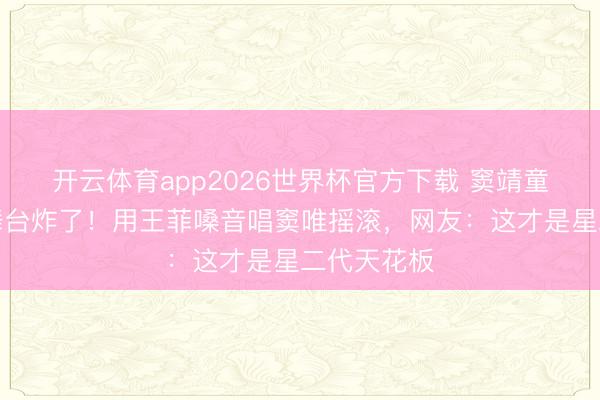 开云体育app2026世界杯官方下载 窦靖童《歌手》舞台炸了！用王菲嗓音唱窦唯摇滚，网友：这才是星二代天花板