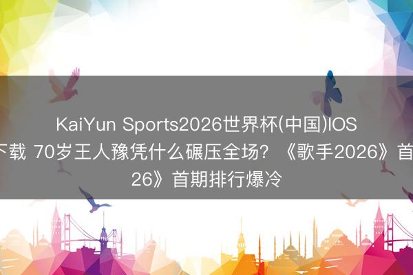 KaiYun Sports2026世界杯(中国)IOS/安卓官方下载 70岁王人豫凭什么碾压全场?《歌手2026》首期排行爆冷