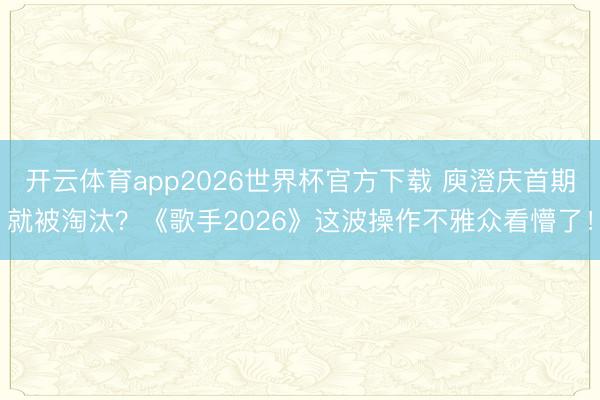 开云体育app2026世界杯官方下载 庾澄庆首期就被淘汰？《歌手2026》这波操作不雅众看懵了！