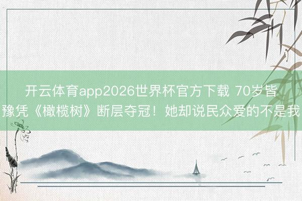 开云体育app2026世界杯官方下载 70岁皆豫凭《橄榄树》断层夺冠！她却说民众爱的不是我