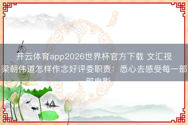 开云体育app2026世界杯官方下载 文汇视讯｜梁朝伟道怎样作念好评委职责：悉心去感受每一部电影