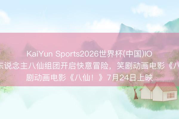 KaiYun Sports2026世界杯(中国)IOS/安卓官方下载 凡东说念主八仙组团开启快意冒险，笑剧动画电影《八仙！》7月24日上映
