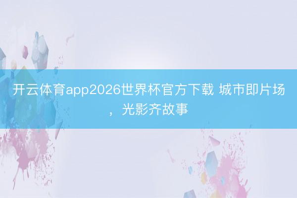 开云体育app2026世界杯官方下载 城市即片场，光影齐故事