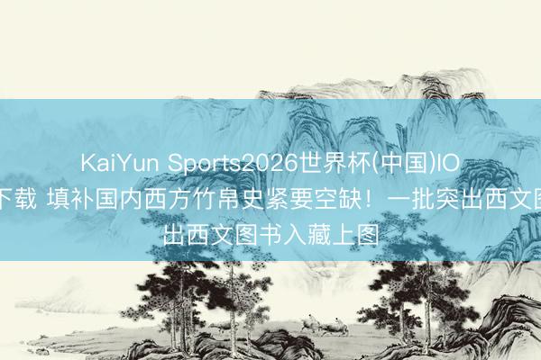 KaiYun Sports2026世界杯(中国)IOS/安卓官方下载 填补国内西方竹帛史紧要空缺！一批突出西文图书入藏上图