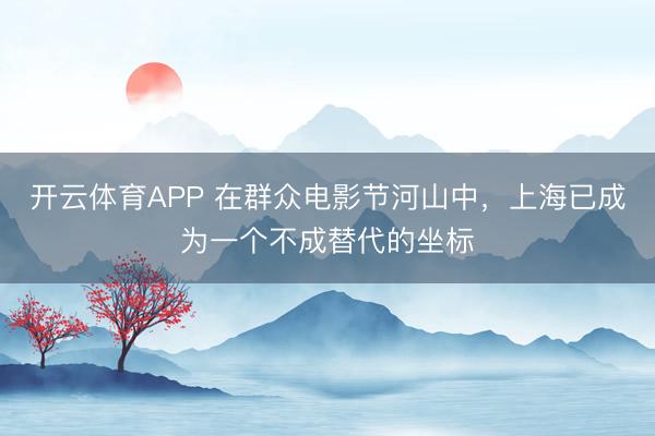 开云体育APP 在群众电影节河山中，上海已成为一个不成替代的坐标