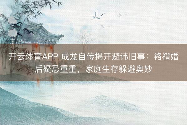 开云体育APP 成龙自传揭开避讳旧事：袼褙婚后疑忌重重，家庭生存躲避奥妙