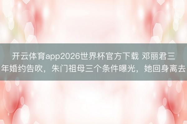 开云体育app2026世界杯官方下载 邓丽君三年婚约告吹，朱门祖母三个条件曝光，她回身离去