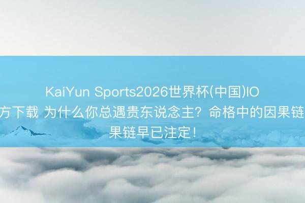 KaiYun Sports2026世界杯(中国)IOS/安卓官方下载 为什么你总遇贵东说念主？命格中的因果链早已注定！