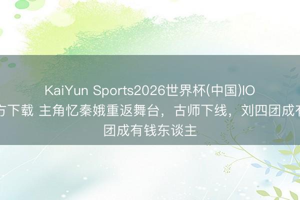 KaiYun Sports2026世界杯(中国)IOS/安卓官方下载 主角忆秦娥重返舞台,古师下线,刘四团成有钱东谈主