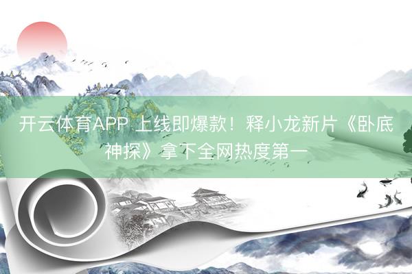 开云体育APP 上线即爆款!释小龙新片《卧底神探》拿下全网热度第一
