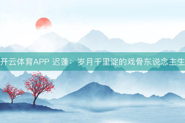 开云体育APP 迟蓬：岁月千里淀的戏骨东说念主生