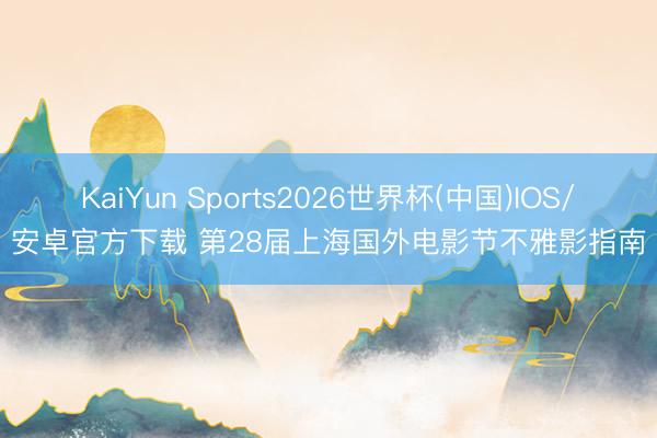 KaiYun Sports2026世界杯(中国)IOS/安卓官方下载 第28届上海国外电影节不雅影指南
