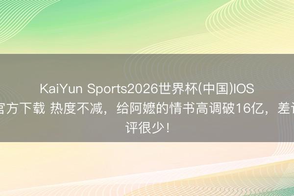 KaiYun Sports2026世界杯(中国)IOS/安卓官方下载 热度不减,给阿嬷的情书高调破16亿,差评很少!