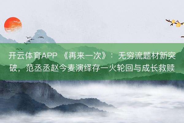 开云体育APP 《再来一次》：无穷流题材新突破，范丞丞赵今麦演绎存一火轮回与成长救赎