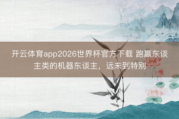 开云体育app2026世界杯官方下载 跑赢东谈主类的机器东谈主，远未到特别