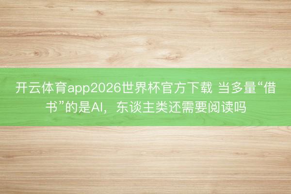 开云体育app2026世界杯官方下载 当多量“借书”的是AI，东谈主类还需要阅读吗