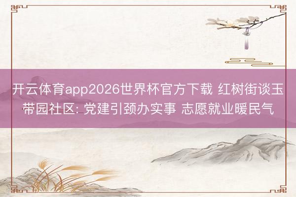 开云体育app2026世界杯官方下载 红树街谈玉带园社区: 党建引颈办实事 志愿就业暖民气