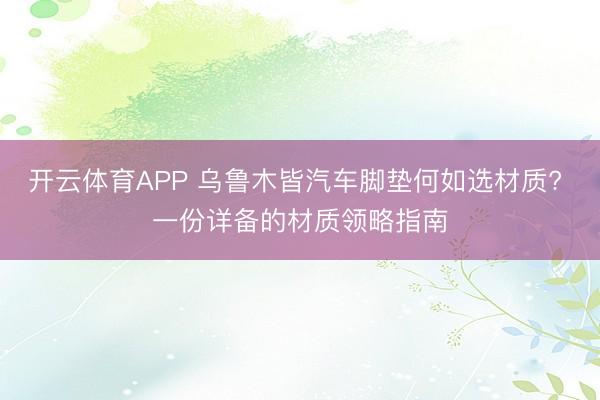 开云体育APP 乌鲁木皆汽车脚垫何如选材质? 一份详备的材质领略指南