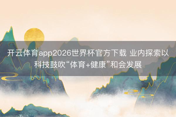 开云体育app2026世界杯官方下载 业内探索以科技鼓吹“体育+健康”和会发展