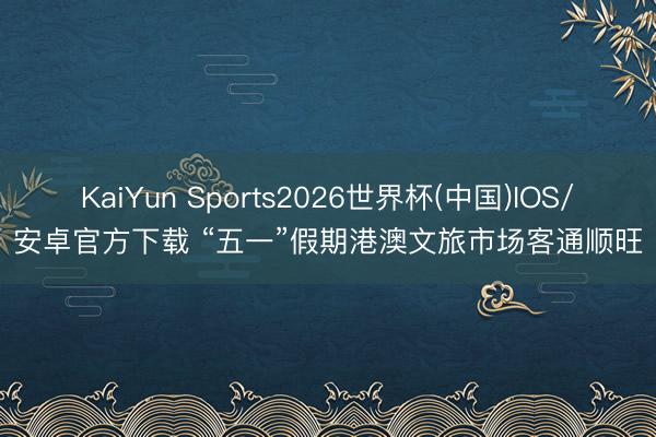 KaiYun Sports2026世界杯(中国)IOS/安卓官方下载 “五一”假期港澳文旅市场客通顺旺