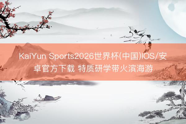 KaiYun Sports2026世界杯(中国)IOS/安卓官方下载 特质研学带火滨海游