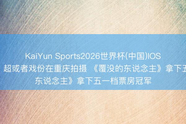 KaiYun Sports2026世界杯(中国)IOS/安卓官方下载 超或者戏份在重庆拍摄 《覆没的东说念主》拿下五一档票房冠军