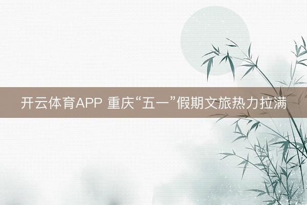 开云体育APP 重庆“五一”假期文旅热力拉满