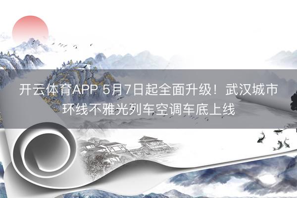 开云体育APP 5月7日起全面升级！武汉城市环线不雅光列车空调车底上线