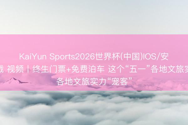 KaiYun Sports2026世界杯(中国)IOS/安卓官方下载 视频丨终生门票+免费泊车 这个“五一”各地文旅实力“宠客”