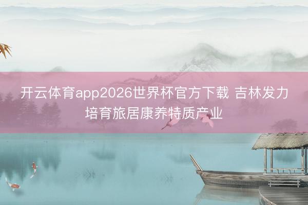 开云体育app2026世界杯官方下载 吉林发力培育旅居康养特质产业