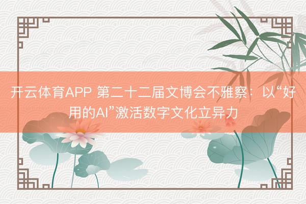 开云体育APP 第二十二届文博会不雅察：以“好用的AI”激活数字文化立异力